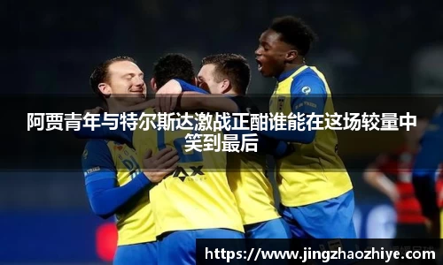 阿贾青年与特尔斯达激战正酣谁能在这场较量中笑到最后