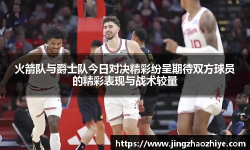 火箭队与爵士队今日对决精彩纷呈期待双方球员的精彩表现与战术较量
